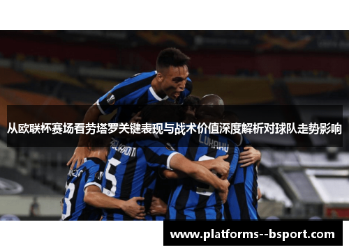 从欧联杯赛场看劳塔罗关键表现与战术价值深度解析对球队走势影响