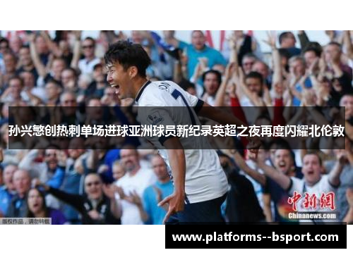 孙兴慜创热刺单场进球亚洲球员新纪录英超之夜再度闪耀北伦敦