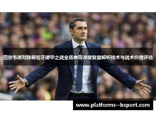 巴尔韦德对阵葡萄牙德甲之战全场表现深度复盘解析技术与战术价值评估