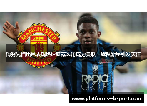 梅努凭借出色表现迅速崭露头角成为曼联一线队新星引发关注