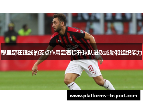 穆里奇在锋线的支点作用显著提升球队进攻威胁和组织能力