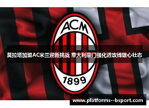 莫拉塔加盟AC米兰迎新挑战 意大利豪门强化进攻线雄心壮志