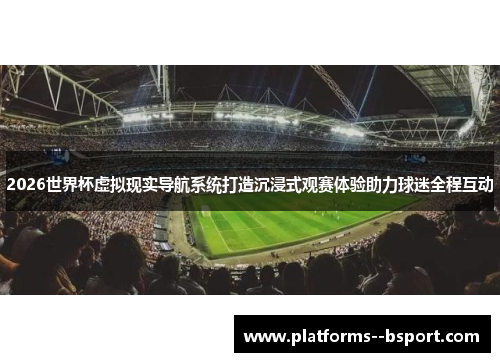 2026世界杯虚拟现实导航系统打造沉浸式观赛体验助力球迷全程互动