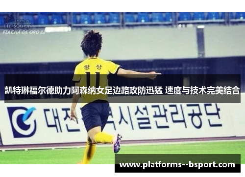 凯特琳福尔德助力阿森纳女足边路攻防迅猛 速度与技术完美结合