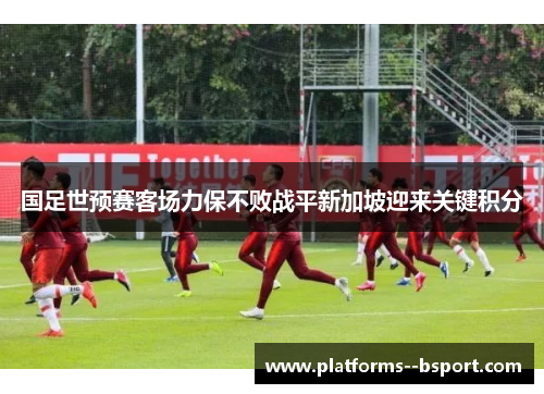国足世预赛客场力保不败战平新加坡迎来关键积分