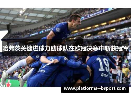 哈弗茨关键进球力助球队在欧冠决赛中斩获冠军