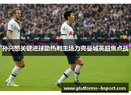 孙兴慜关键进球助热刺主场力克曼城英超焦点战