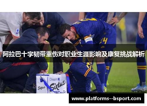 阿拉巴十字韧带重伤对职业生涯影响及康复挑战解析 阿拉巴十字韧带重伤对职业生涯影响及康复挑战解析