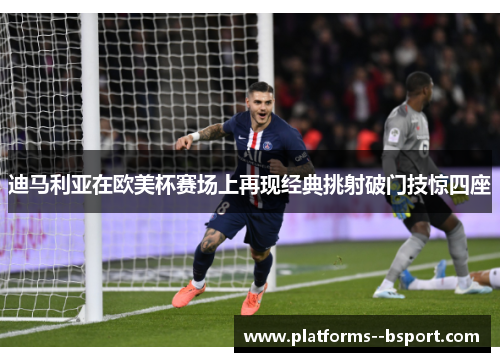 迪马利亚在欧美杯赛场上再现经典挑射破门技惊四座 迪马利亚在欧美杯赛场上再现经典挑射破门技惊四座