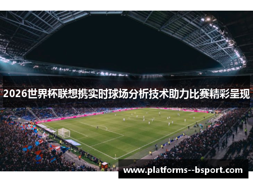 2026世界杯联想携实时球场分析技术助力比赛精彩呈现 2026世界杯联想携实时球场分析技术助力比赛精彩呈现