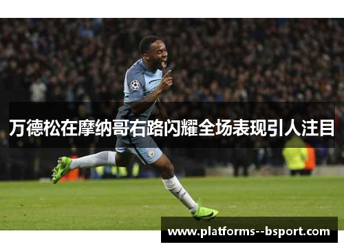 万德松在摩纳哥右路闪耀全场表现引人注目 万德松在摩纳哥右路闪耀全场表现引人注目