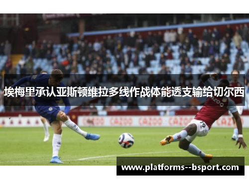 埃梅里承认亚斯顿维拉多线作战体能透支输给切尔西 埃梅里承认亚斯顿维拉多线作战体能透支输给切尔西