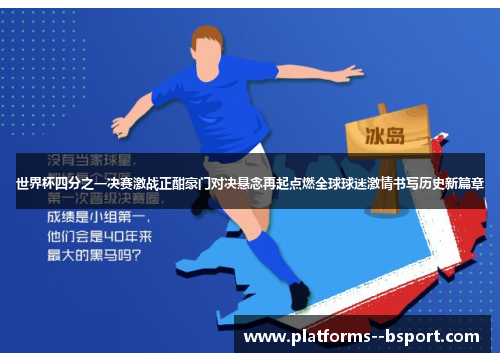 世界杯四分之一决赛激战正酣豪门对决悬念再起点燃全球球迷激情书写历史新篇章 世界杯四分之一决赛激战正酣豪门对决悬念再起点燃全球球迷激情书写历史新篇章