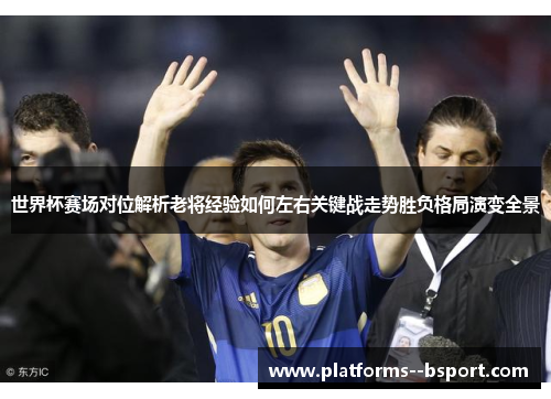 世界杯赛场对位解析老将经验如何左右关键战走势胜负格局演变全景