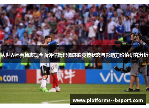 从世界杯赛场表现全面评估姆巴佩巅峰竞技状态与影响力价值研究分析 从世界杯赛场表现全面评估姆巴佩巅峰竞技状态与影响力价值研究分析