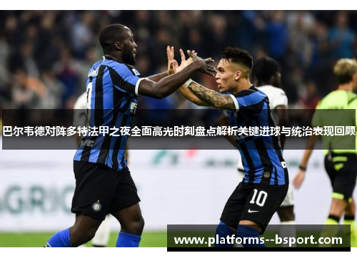 巴尔韦德对阵多特法甲之夜全面高光时刻盘点解析关键进球与统治表现回顾 巴尔韦德对阵多特法甲之夜全面高光时刻盘点解析关键进球与统治表现回顾