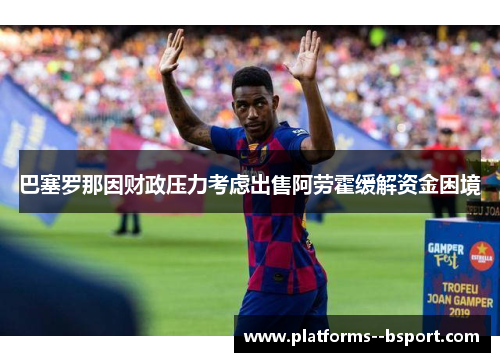 巴塞罗那因财政压力考虑出售阿劳霍缓解资金困境 巴塞罗那因财政压力考虑出售阿劳霍缓解资金困境